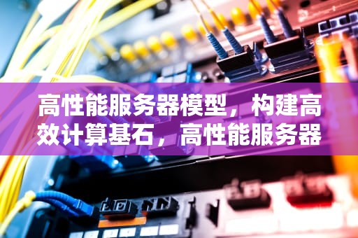 高性能服务器模型，构建高效计算基石，高性能服务器模型有哪些