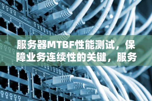 服务器MTBF性能测试，保障业务连续性的关键，服务器mtbf值
