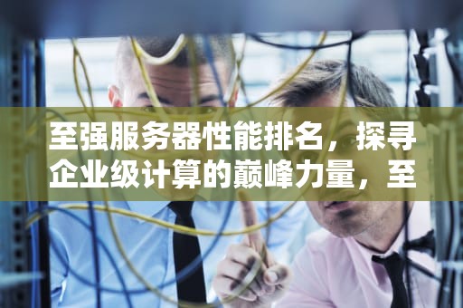 至强服务器性能排名，探寻企业级计算的巅峰力量，至强服务器性能排名最新