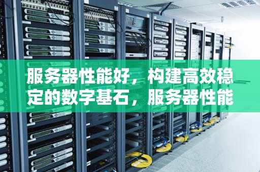 服务器性能好，构建高效稳定的数字基石，服务器性能好的手机
