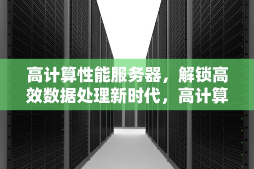 高计算性能服务器，解锁高效数据处理新时代，高计算性能服务器有哪些