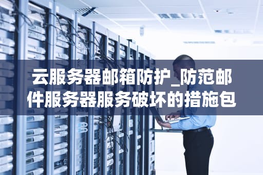 云服务器邮箱防护_防范邮件服务器服务破坏的措施包括_云服务器邮箱防护的重要性及实施策略