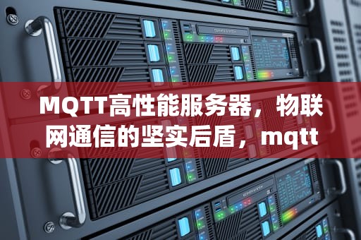 MQTT高性能服务器，物联网通信的坚实后盾，mqtt服务器排行