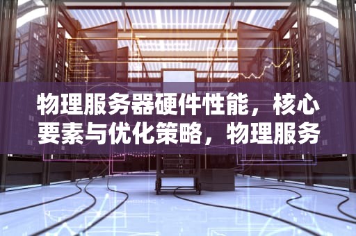 物理服务器硬件性能，核心要素与优化策略，物理服务器硬件性能指标