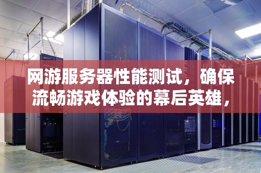 网游服务器性能测试，确保流畅游戏体验的幕后英雄，网游服务器性能测试