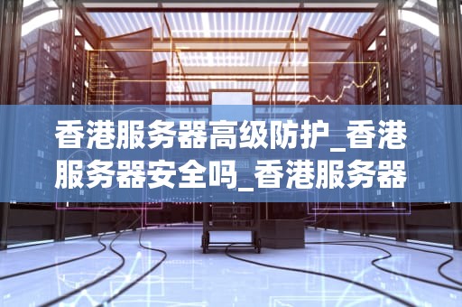 香港服务器高级防护_香港服务器安全吗_香港服务器高级防护的重要性及实施策略
