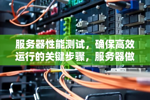 服务器性能测试，确保高效运行的关键步骤，服务器做性能测试有用吗
