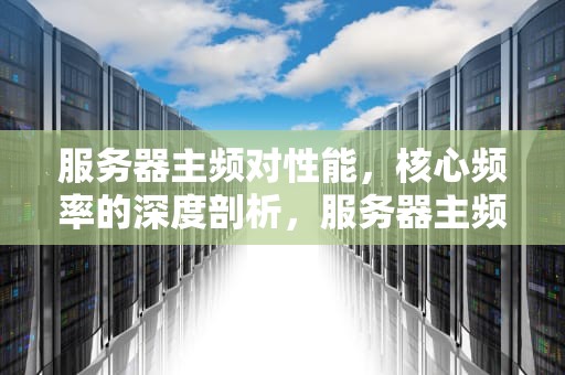 服务器主频对性能，核心频率的深度剖析，服务器主频对性能有影响吗