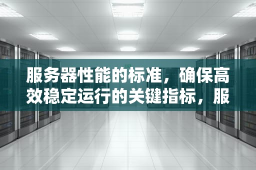 服务器性能的标准，确保高效稳定运行的关键指标，服务器性能的标准有哪些
