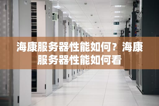 海康服务器性能如何？海康服务器性能如何看