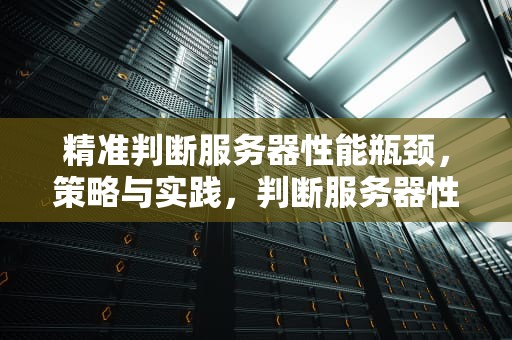 精准判断服务器性能瓶颈，策略与实践，判断服务器性能瓶颈的方法