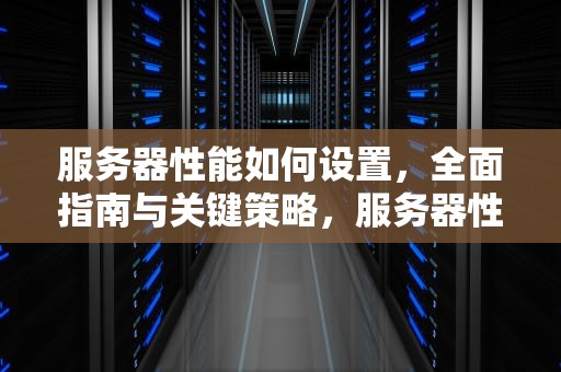 服务器性能如何设置，全面指南与关键策略，服务器性能如何设置好