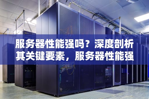 服务器性能强吗？深度剖析其关键要素，服务器性能强吗知乎