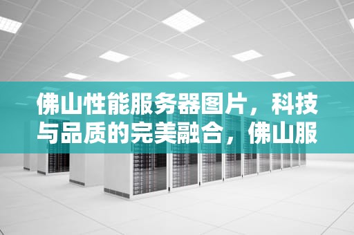 佛山性能服务器图片，科技与品质的完美融合，佛山服务器哪家好
