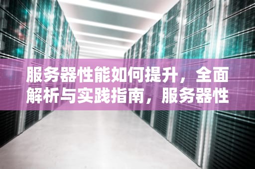 服务器性能如何提升，全面解析与实践指南，服务器性能如何提升