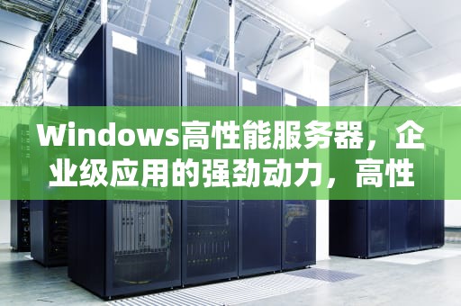 Windows高性能服务器，企业级应用的强劲动力，高性能服务器功能