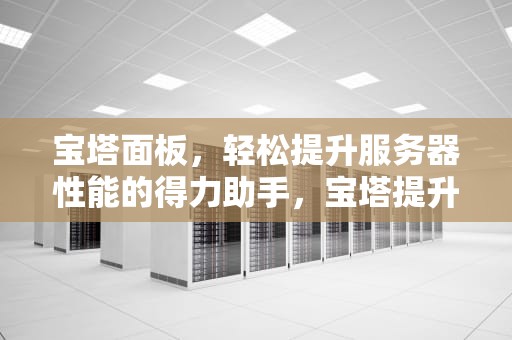 宝塔面板，轻松提升服务器性能的得力助手，宝塔提升服务器性能的方法