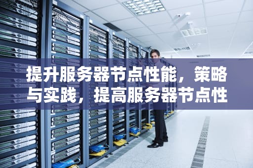 提升服务器节点性能，策略与实践，提高服务器节点性能的方法