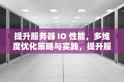 提升服务器 IO 性能，多维度优化策略与实践，提升服务器io性能的方法