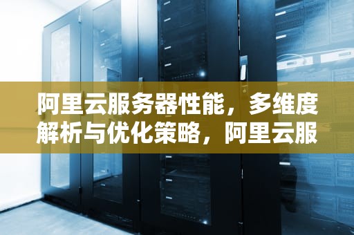 阿里云服务器性能，多维度解析与优化策略，阿里云服务器性能