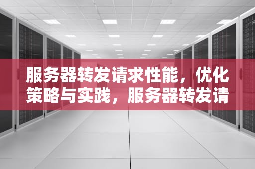服务器转发请求性能，优化策略与实践，服务器转发请求性能异常