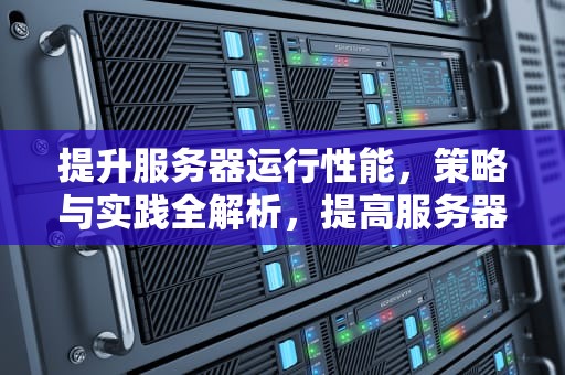 提升服务器运行性能，策略与实践全解析，提高服务器运行性能的方法