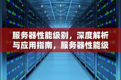 服务器性能级别，深度解析与应用指南，服务器性能级别怎么看