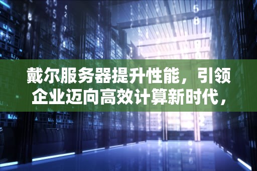 戴尔服务器提升性能，引领企业迈向高效计算新时代，戴尔服务器提升性能的方法