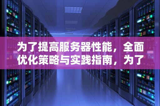 为了提高服务器性能，全面优化策略与实践指南，为了提高服务器性能的方法