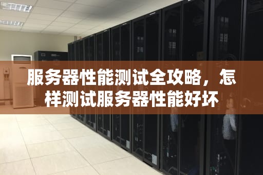服务器性能测试全攻略，怎样测试服务器性能好坏