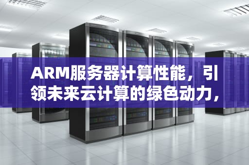 ARM服务器计算性能，引领未来云计算的绿色动力，arm服务器计算性能指标