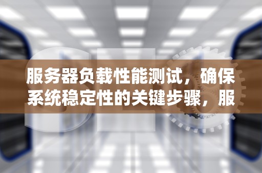 服务器负载性能测试，确保系统稳定性的关键步骤，服务器负载性能测试方法