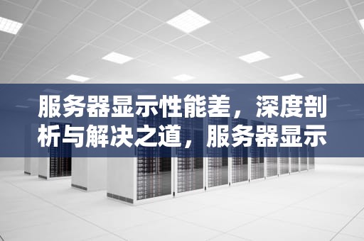 服务器显示性能差，深度剖析与解决之道，服务器显示性能差怎么办