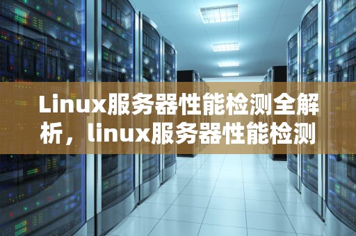 Linux服务器性能检测全解析，linux服务器性能检测
