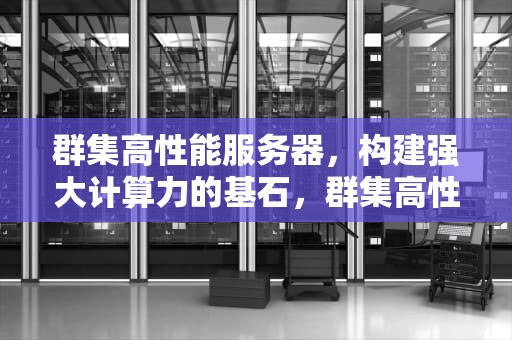 群集高性能服务器，构建强大计算力的基石，群集高性能服务器有哪些