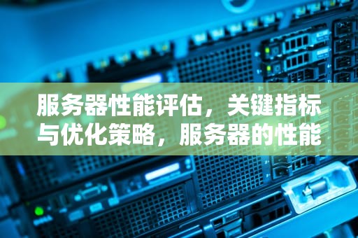 服务器性能评估，关键指标与优化策略，服务器的性能评估是什么