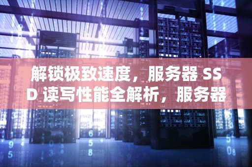 解锁极致速度，服务器 SSD 读写性能全解析，服务器ssd读写性能怎么样