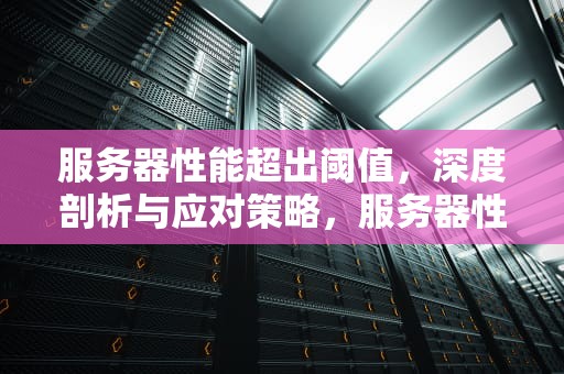 服务器性能超出阈值，深度剖析与应对策略，服务器性能超出阈值怎么办