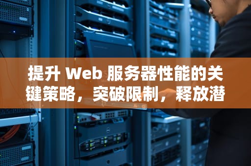 提升 Web 服务器性能的关键策略，突破限制，释放潜能，web服务器性能限制是什么