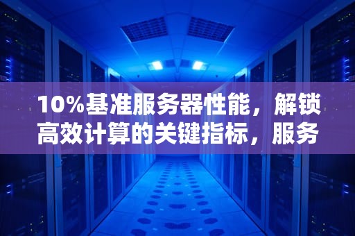 10%基准服务器性能，解锁高效计算的关键指标，服务器基准测试