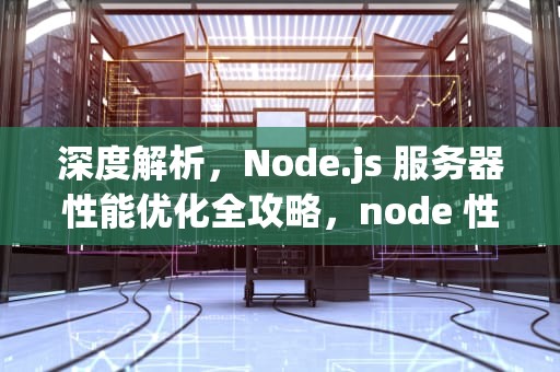 深度解析，Node.js 服务器性能优化全攻略，node 性能优化