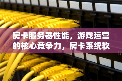 房卡服务器性能，游戏运营的核心竞争力，房卡系统软件