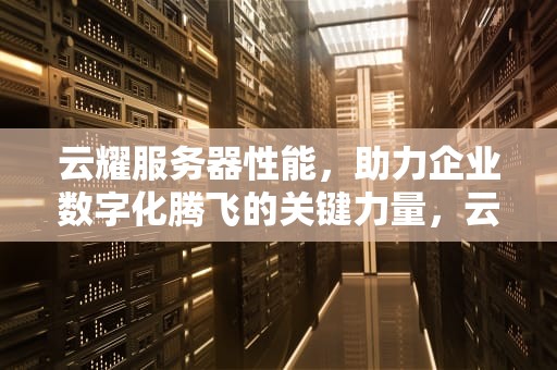 云耀服务器性能，助力企业数字化腾飞的关键力量，云耀服务器性能怎么样