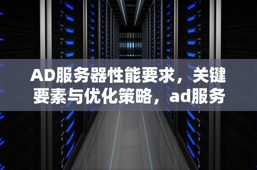 AD服务器性能要求，关键要素与优化策略，ad服务器配置