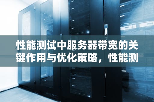 性能测试中服务器带宽的关键作用与优化策略，性能测试服务器配置