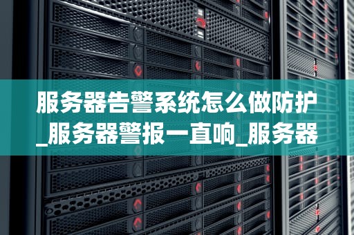 服务器告警系统怎么做防护_服务器警报一直响_服务器告警系统的防护策略