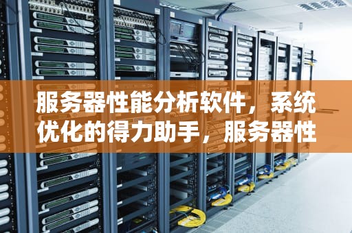 服务器性能分析软件，系统优化的得力助手，服务器性能分析软件有哪些