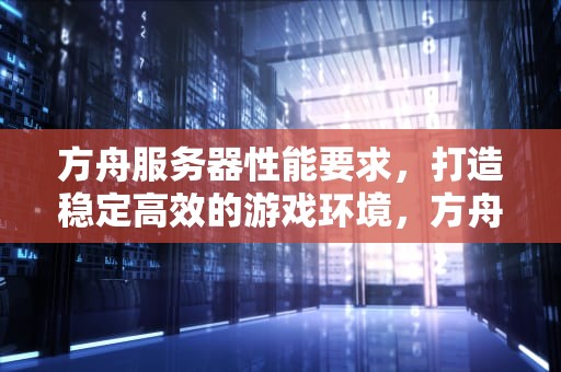 方舟服务器性能要求，打造稳定高效的游戏环境，方舟服务器性能要求多少