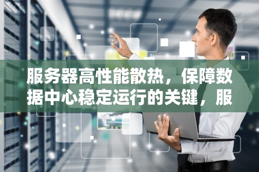 服务器高性能散热，保障数据中心稳定运行的关键，服务器高性能散热方案
