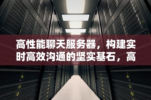 高性能聊天服务器，构建实时高效沟通的坚实基石，高性能聊天服务器有哪些